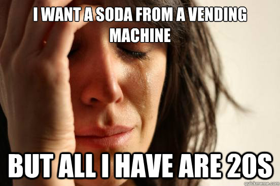 I want a soda from a vending machine But all I have are 20s  First World Problems