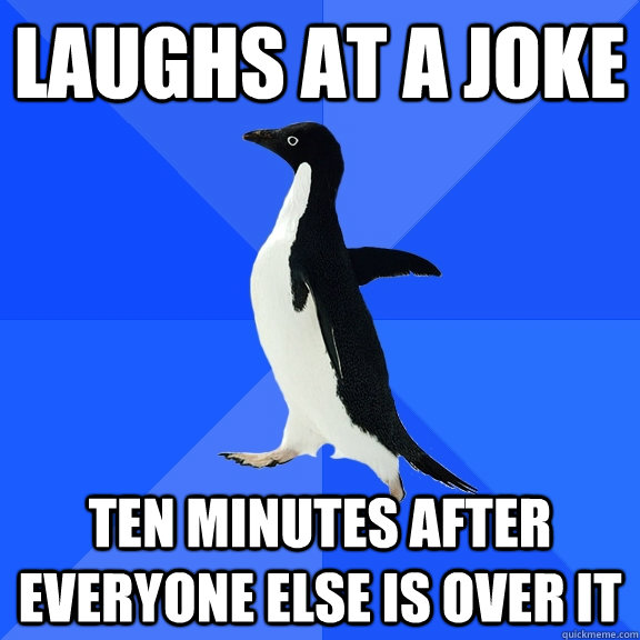 laughs at a joke ten minutes after everyone else is over it  Socially Awkward Penguin