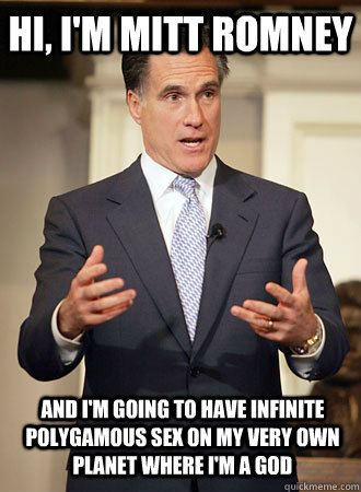 Hi, I'm mitt Romney and I'm going to have infinite polygamous sex on my very own planet where I'm a god  Relatable Romney