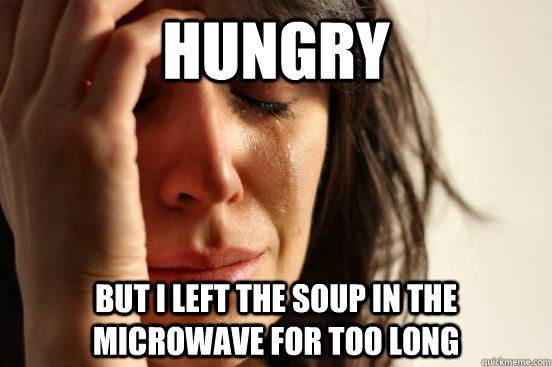 hungry but i left the soup in the microwave for too long  First World Problems