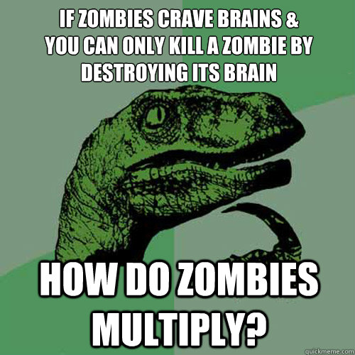 if zombies crave brains &
you can only kill a zombie by destroying its brain how do zombies multiply? - if zombies crave brains &
you can only kill a zombie by destroying its brain how do zombies multiply?  Philosoraptor