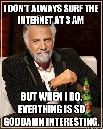 I don't always surf the internet at 3 AM but when I do, everthing is so goddamn interesting.  The Most Interesting Man In The World