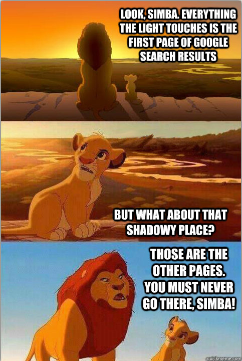 Look, Simba. Everything the light touches is the first page of Google search results But what about that shadowy place? Those are the other pages. You must NEVER go there, Simba! - Look, Simba. Everything the light touches is the first page of Google search results But what about that shadowy place? Those are the other pages. You must NEVER go there, Simba!  Shadowy Place from Lion King