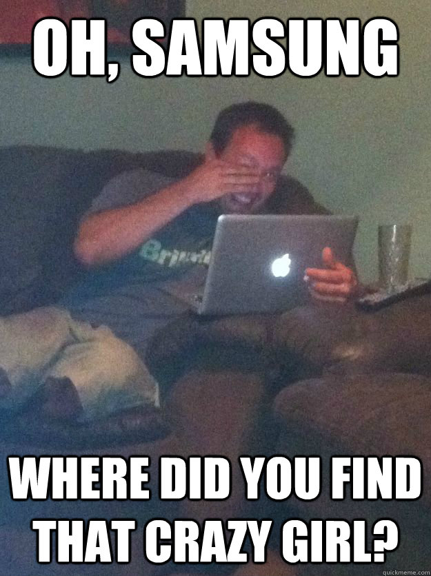 Oh, Samsung Where did you find that crazy girl? - Oh, Samsung Where did you find that crazy girl?  Reddit Meme Dad