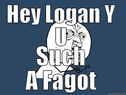 HEY LOGAN Y U SUCH A FAGOT Y U No