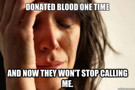 Donated blood one time And now they won't stop calling me.  First World Problems