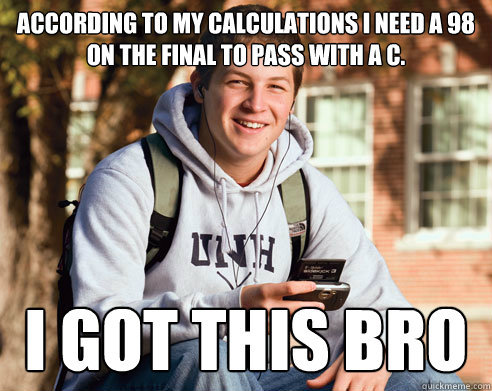 According to my calculations I need a 98 on the final to pass with a C. I got this bro  College freshmen