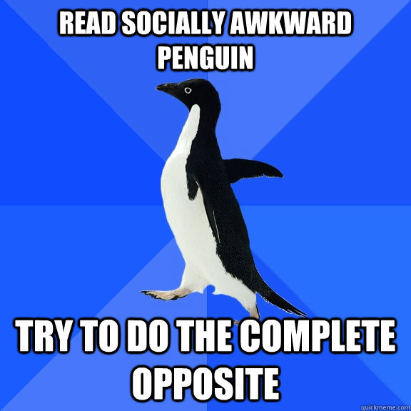 Read socially awkward penguin Try to do the complete opposite  Socially Awkward Penguin
