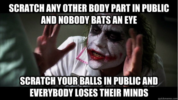 Scratch any other body part in public and nobody bats an eye Scratch your balls in public and EVERYBODY LOSES THeir minds  Joker Mind Loss