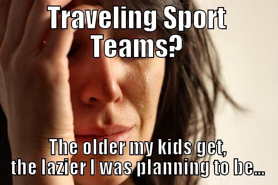 TRAVELING SPORT TEAMS? THE OLDER MY KIDS GET, THE LAZIER I WAS PLANNING TO BE... First World Problems