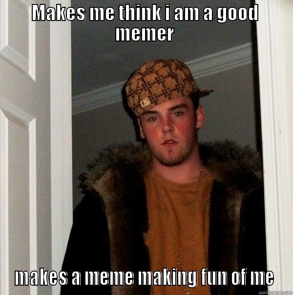 MAKES ME THINK I AM A GOOD MEMER MAKES A MEME MAKING FUN OF ME Scumbag Steve