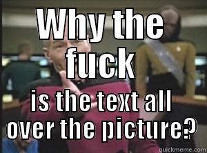 WHY THE FUCK IS THE TEXT ALL OVER THE PICTURE? Annoyed Picard