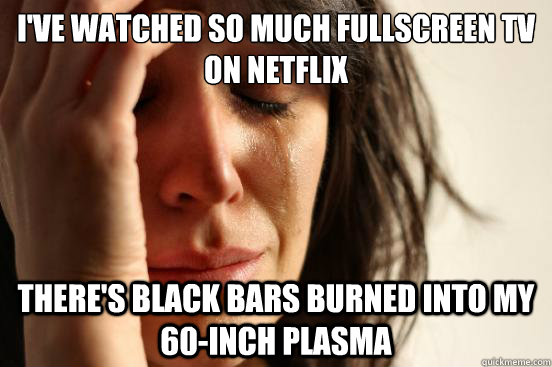 I've watched so much fullscreen tv on netflix there's black bars burned into my 60-inch plasma  First World Problems