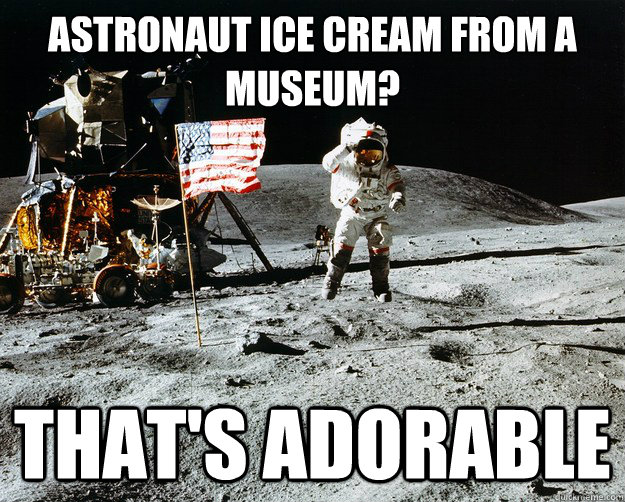 Astronaut ice cream from a museum? That's adorable - Astronaut ice cream from a museum? That's adorable  Unimpressed Astronaut