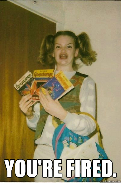  you're fired.  BERKS