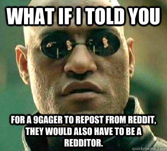 What if I told you For a 9gager to repost from reddit, they would also have to be a redditor.  Conspiracy Morpheus 2
