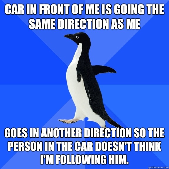 Car in front of me is going the same direction as me Goes in another direction so the person in the car doesn't think I'm following him.  Socially Awkward Penguin