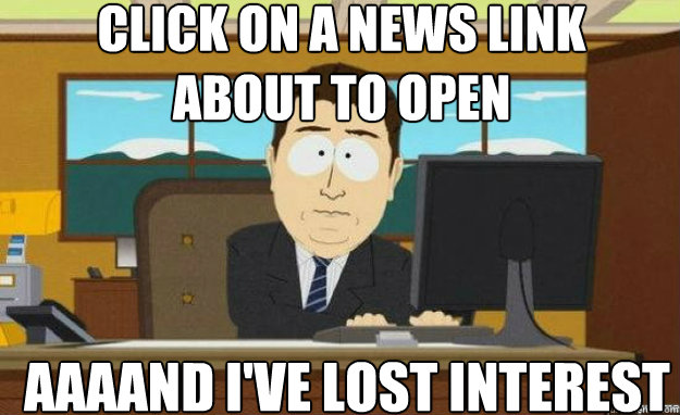 Click on a news link
about to open AAAAND I've lost interest  aaaand its gone