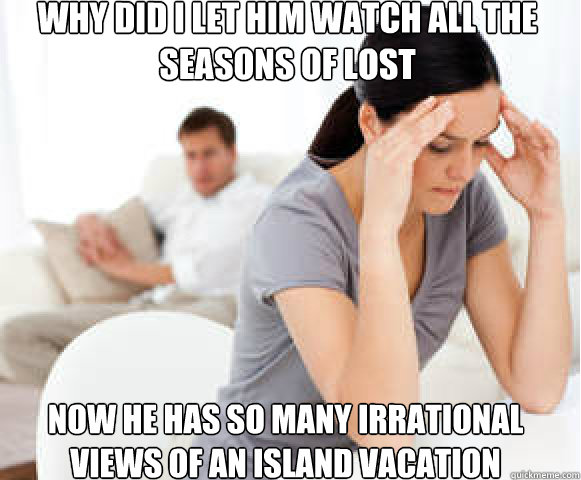 Why did I let him watch all the seasons of lost Now he has so many irrational views of an island vacation - Why did I let him watch all the seasons of lost Now he has so many irrational views of an island vacation  Angry Wife