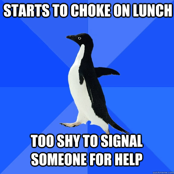 Starts to choke on Lunch Too shy to signal someone for help  Socially Awkward Penguin