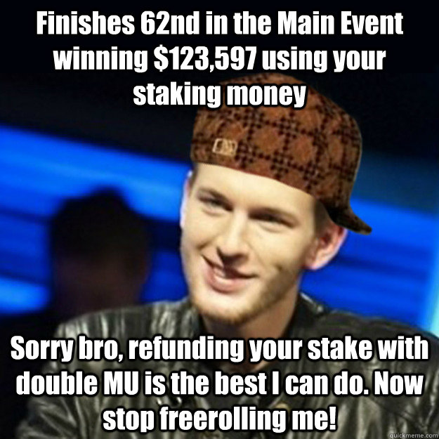 Finishes 62nd in the Main Event winning $123,597 using your staking money Sorry bro, refunding your stake with double MU is the best I can do. Now stop freerolling me! - Finishes 62nd in the Main Event winning $123,597 using your staking money Sorry bro, refunding your stake with double MU is the best I can do. Now stop freerolling me!  Scumbag Beyne