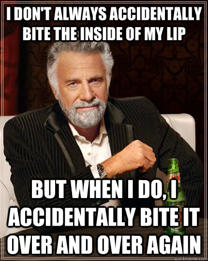 i don't always accidentally bite the inside of my lip But when i do, i accidentally bite it over and over again - i don't always accidentally bite the inside of my lip But when i do, i accidentally bite it over and over again  TheMostInterestingManInTheWorld