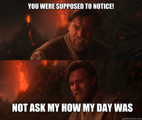 You were supposed to notice! Not ask my how my day was - You were supposed to notice! Not ask my how my day was  you were supposed