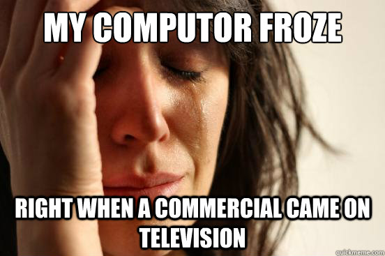 my computor froze right when a commercial came on television  First World Problems