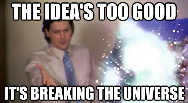 The idea's too good it's breaking the universe  Good Idea WKUK