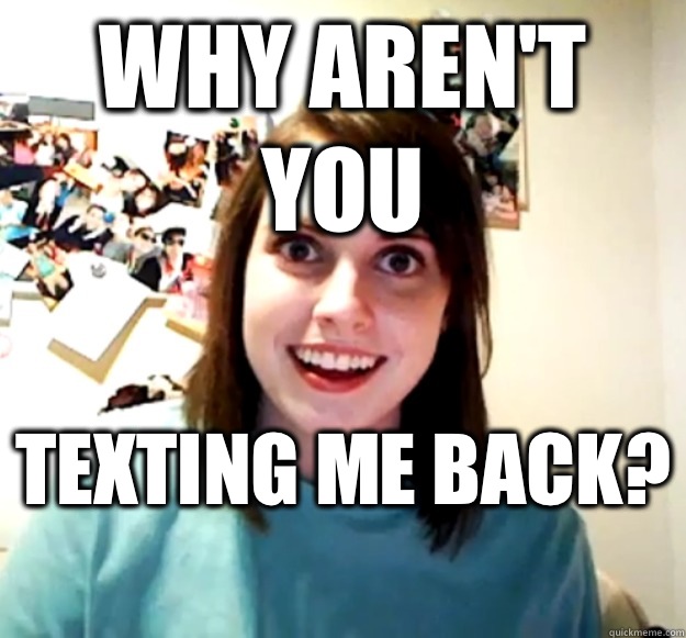 why aren't you texting me back?   Overly Attached Girlfriend