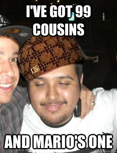 I've got 99 cousins and mario's one  - I've got 99 cousins and mario's one   Shady Mexican friend