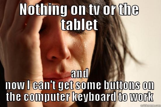 NOTHING ON TV OR THE TABLET AND NOW I CAN'T GET SOME BUTTONS ON THE COMPUTER KEYBOARD TO WORK First World Problems