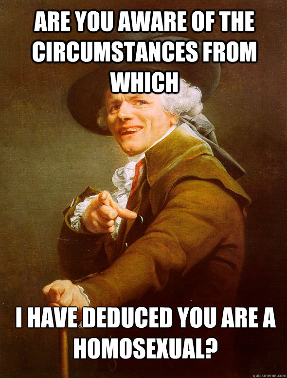 Are you aware of the circumstances from which i have deduced you are a homosexual? - Are you aware of the circumstances from which i have deduced you are a homosexual?  Joseph Ducreux