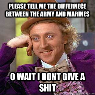 please tell me the differnece between the army and marines O wait i dont give a shit  Condescending Wonka