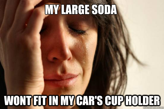 My Large soda wont fit in my car's cup holder   First World Problems