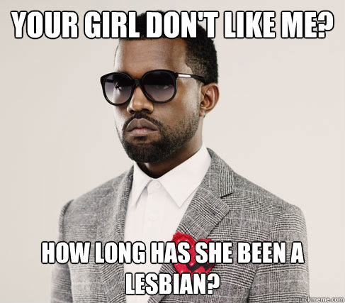 Your girl don't like me? How long has she been a lesbian? - Your girl don't like me? How long has she been a lesbian?  Romantic Kanye