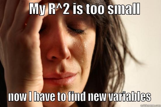            MY R^2 IS TOO SMALL         NOW I HAVE TO FIND NEW VARIABLES First World Problems