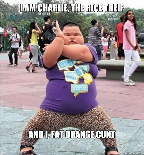 I am Charlie, the rice theif and i, fat orange cunt - I am Charlie, the rice theif and i, fat orange cunt  Fat chinese kid