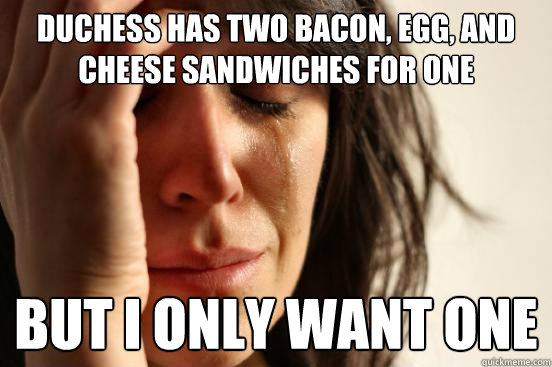 Duchess has two bacon, egg, and cheese sandwiches for one But i only want one  First World Problems