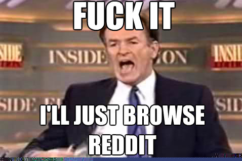 Fuck it I'll just browse reddit  Fuck It Bill OReilly