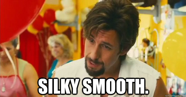  Silky smooth.  