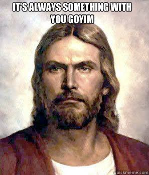 It's always something with
you goyim
 - It's always something with
you goyim
  Disapproving Jesus