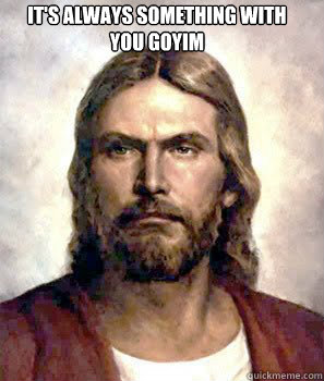 It's always something with
you goyim
  Disapproving Jesus