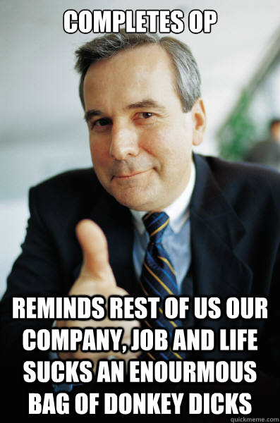 completes OP reminds rest of us our company, job and life sucks an enourmous bag of donkey dicks  Good Guy Boss