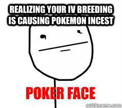 Realizing your Iv breeding is causing pokemon incest - Realizing your Iv breeding is causing pokemon incest  poker face