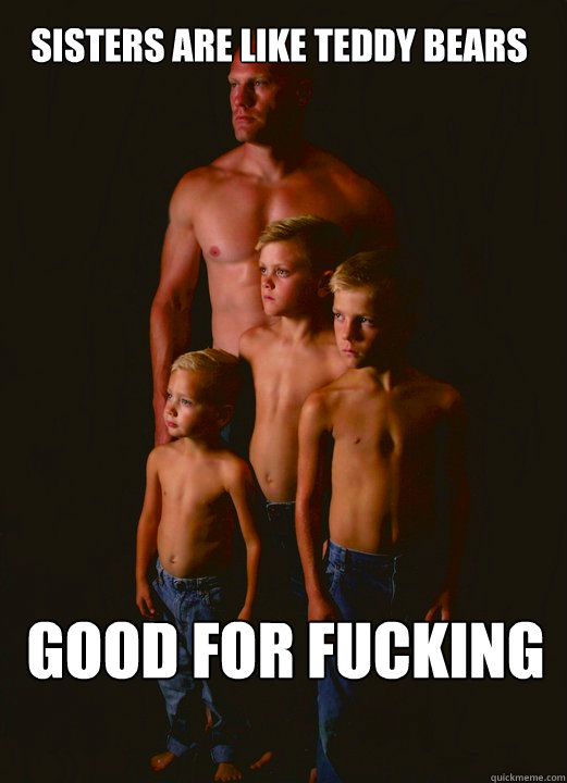 Sisters are like Teddy Bears GOOD FOR FUCKING - Sisters are like Teddy Bears GOOD FOR FUCKING  Shirtless Pappy