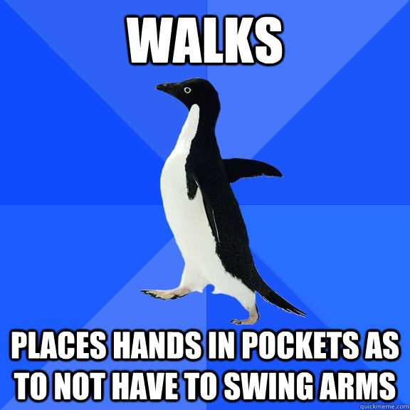 walks places hands in pockets as to not have to swing arms  Socially Awkward Penguin