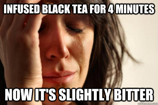 infused black tea for 4 minutes now it's slightly bitter  First World Problems