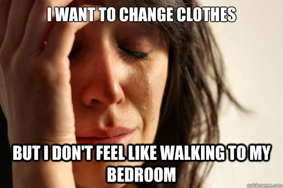 I want to change clothes but I don't feel like walking to my bedroom  First World Problems