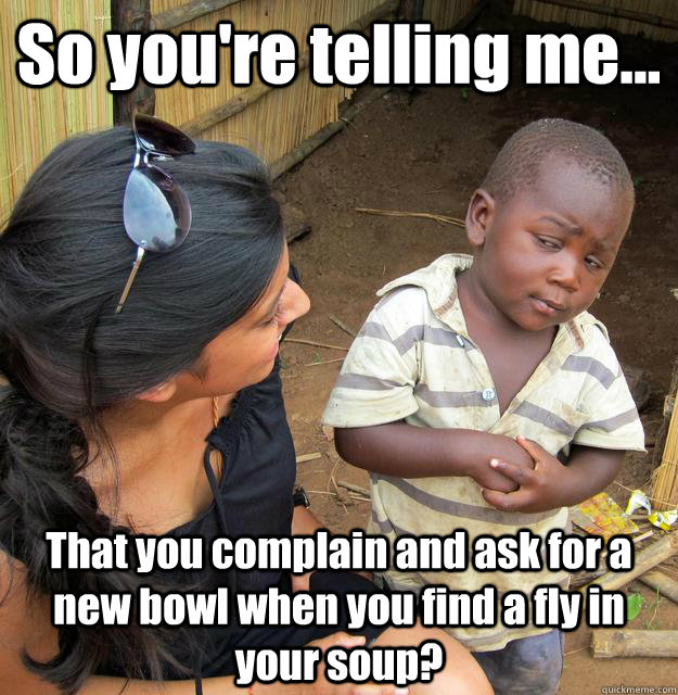 So you're telling me... That you complain and ask for a new bowl when you find a fly in your soup?  3rd World Skeptical Child